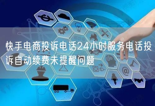 快手电商投诉电话24小时服务电话投诉自动续费未提醒问题