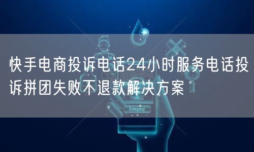 快手电商投诉电话24小时服务电话投诉拼团失败不退款解决方案