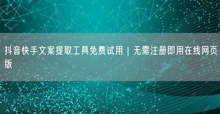 抖音快手文案提取工具免费试用｜无需注册即用在线网页版