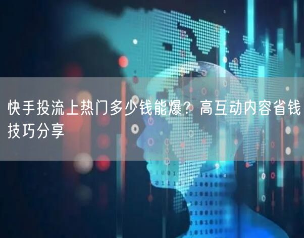 快手投流上热门多少钱能爆？高互动内容省钱技巧分享