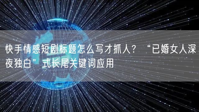 快手情感短剧标题怎么写才抓人？“已婚女人深夜独白”式长尾关键词应用