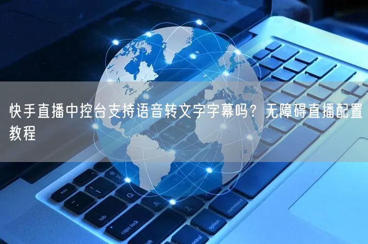 快手直播中控台支持语音转文字字幕吗？无障碍直播配置教程