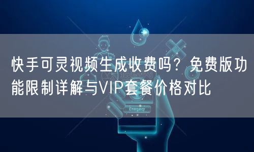 快手可灵视频生成收费吗？免费版功能限制详解与VIP套餐价格对比