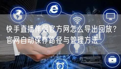 快手直播伴侣官方网怎么导出回放？官网自动保存路径与管理方法