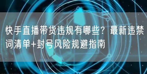 快手直播带货违规有哪些？最新违禁词清单+封号风险规避指南