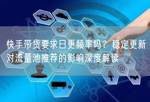 快手带货要求日更频率吗？稳定更新对流量池推荐的影响深度解读