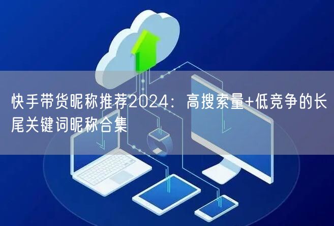快手带货昵称推荐2024：高搜索量+低竞争的长尾关键词昵称合集