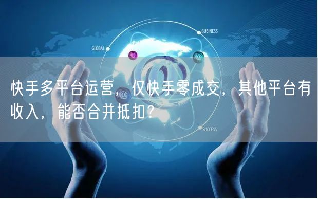 快手多平台运营，仅快手零成交，其他平台有收入，能否合并抵扣？