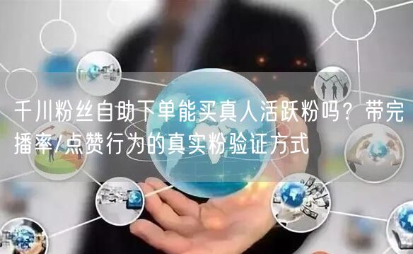 千川粉丝自助下单能买真人活跃粉吗？带完播率/点赞行为的真实粉验证方式