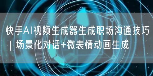 快手AI视频生成器生成职场沟通技巧｜场景化对话+微表情动画生成