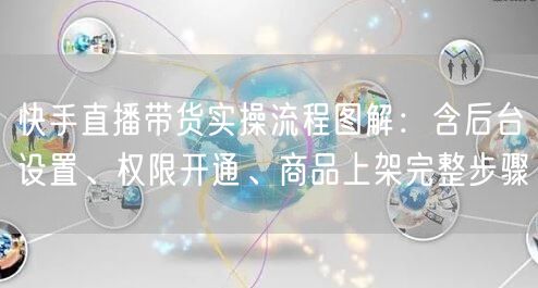 快手直播带货实操流程图解：含后台设置、权限开通、商品上架完整步骤