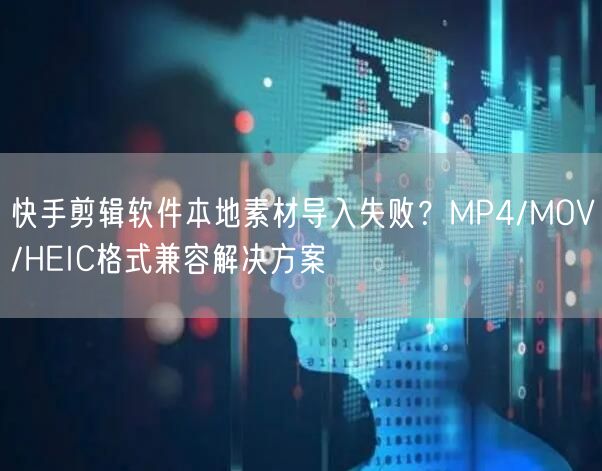 快手剪辑软件本地素材导入失败？MP4/MOV/HEIC格式兼容解决方案