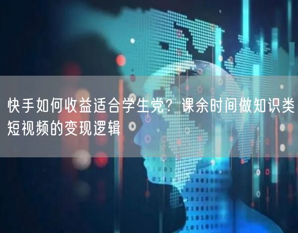 快手如何收益适合学生党？课余时间做知识类短视频的变现逻辑