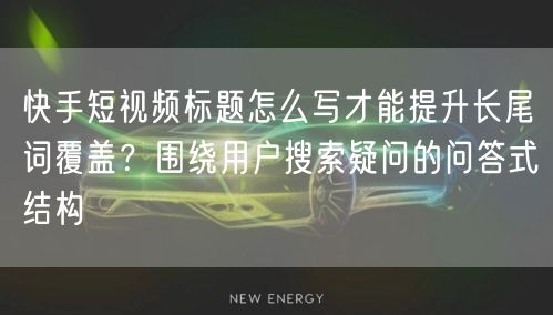 快手短视频标题怎么写才能提升长尾词覆盖？围绕用户搜索疑问的问答式结构