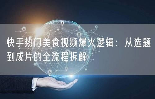 快手热门美食视频爆火逻辑：从选题到成片的全流程拆解