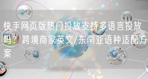 快手网页版热门投放支持多语言投放吗？跨境商家英文/东南亚语种适配方案