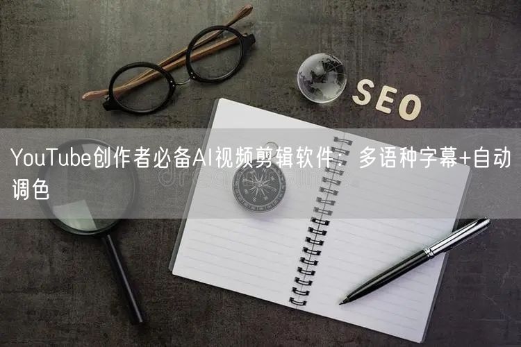 YouTube创作者必备AI视频剪辑软件：多语种字幕+自动调色