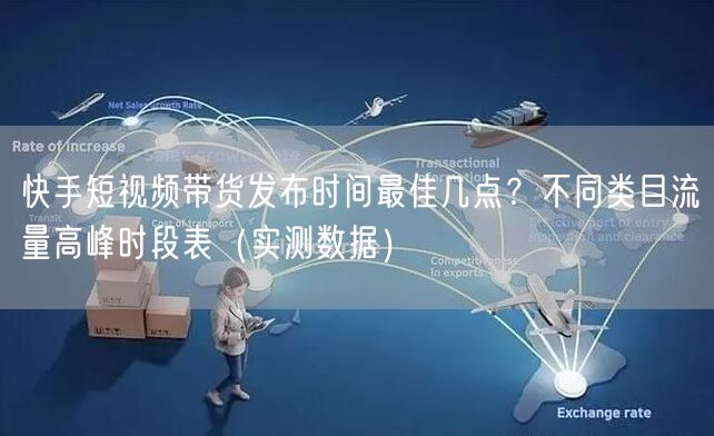 快手短视频带货发布时间最佳几点？不同类目流量高峰时段表（实测数据）