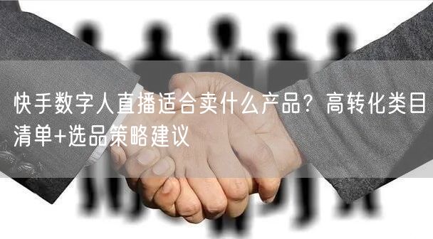 快手数字人直播适合卖什么产品？高转化类目清单+选品策略建议