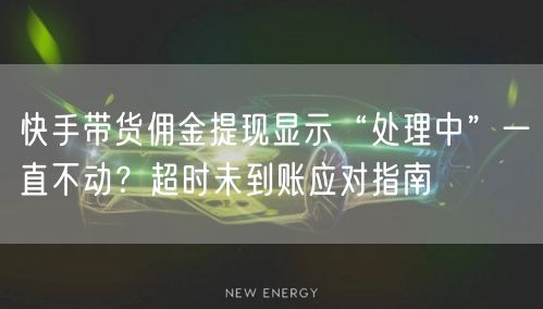 快手带货佣金提现显示“处理中”一直不动？超时未到账应对指南