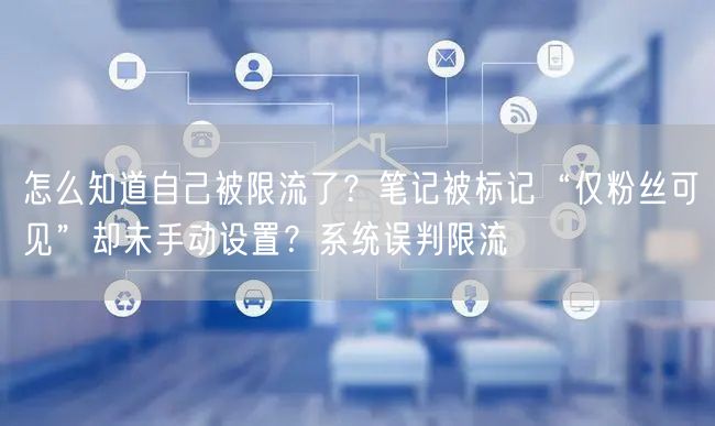 怎么知道自己被限流了？笔记被标记“仅粉丝可见”却未手动设置？系统误判限流