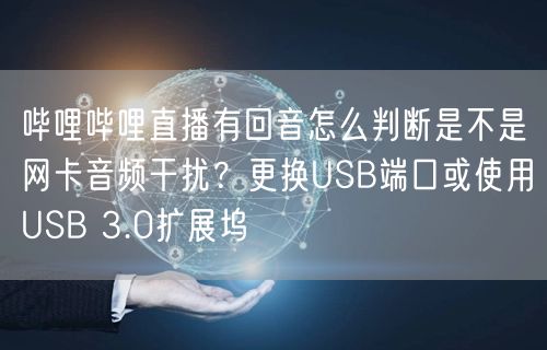 哔哩哔哩直播有回音怎么判断是不是网卡音频干扰？更换USB端口或使用USB 3.0
