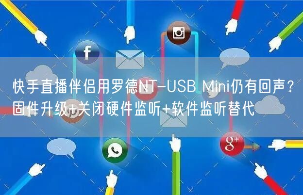 快手直播伴侣用罗德NT-USB Mini仍有回声？固件升级+关闭硬件监听+软件监