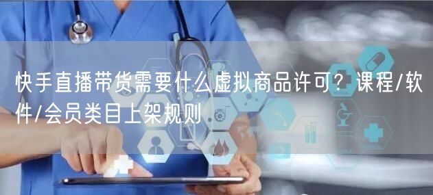 快手直播带货需要什么虚拟商品许可？课程/软件/会员类目上架规则