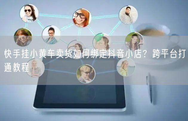 快手挂小黄车卖货如何绑定抖音小店？跨平台打通教程