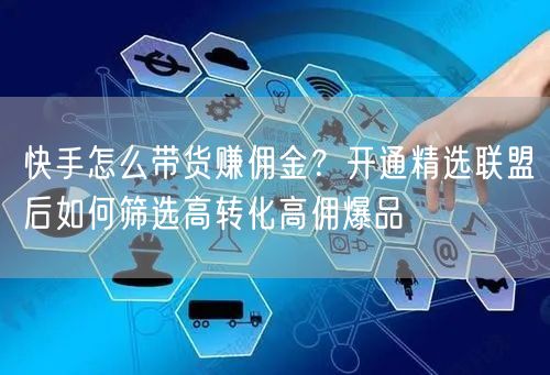 快手怎么带货赚佣金？开通精选联盟后如何筛选高转化高佣爆品