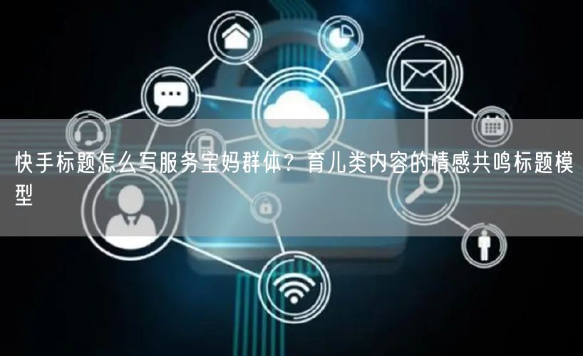 快手标题怎么写服务宝妈群体？育儿类内容的情感共鸣标题模型