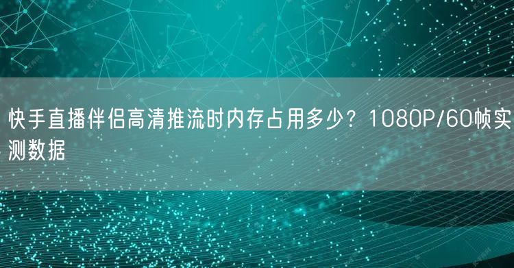 快手直播伴侣高清推流时内存占用多少？1080P/60帧实测数据