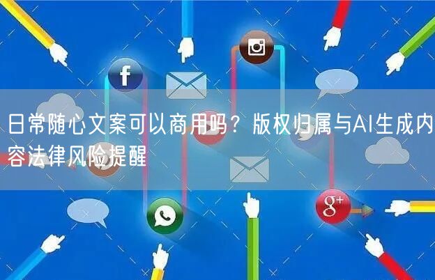 日常随心文案可以商用吗？版权归属与AI生成内容法律风险提醒