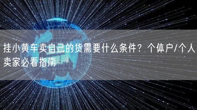 挂小黄车卖自己的货需要什么条件？个体户/个人卖家必看指南