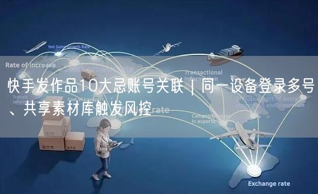 快手发作品10大忌账号关联｜同一设备登录多号、共享素材库触发风控