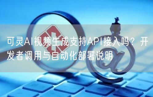 可灵AI视频生成支持API接入吗？开发者调用与自动化部署说明