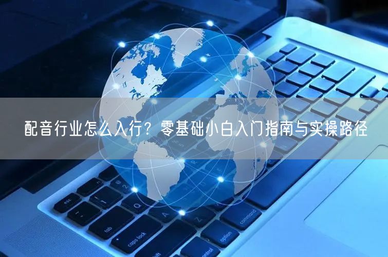 配音行业怎么入行？零基础小白入门指南与实操路径
