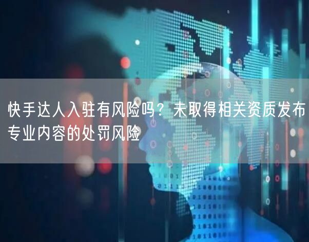快手达人入驻有风险吗？未取得相关资质发布专业内容的处罚风险