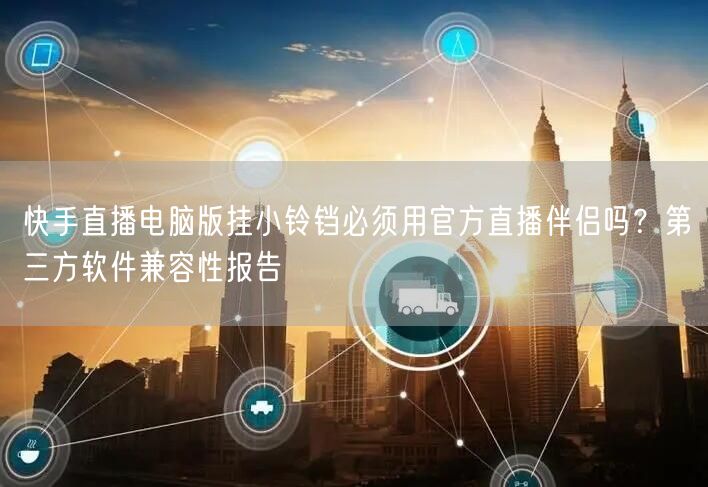 快手直播电脑版挂小铃铛必须用官方直播伴侣吗？第三方软件兼容性报告