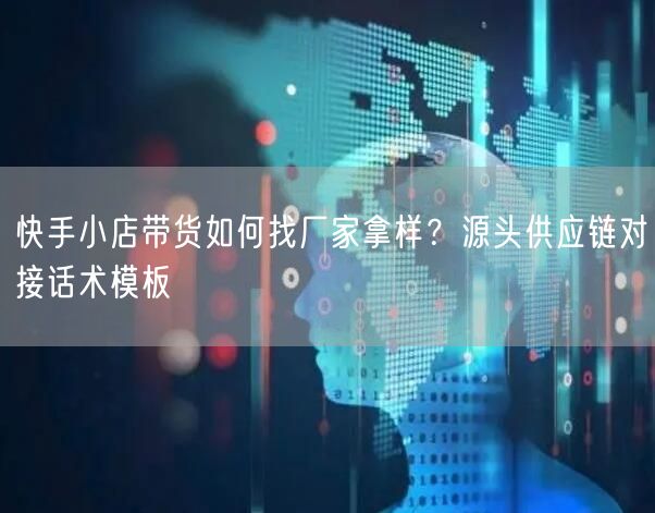 快手小店带货如何找厂家拿样？源头供应链对接话术模板