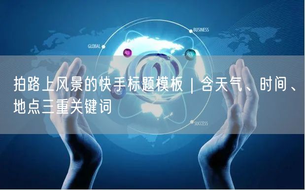 拍路上风景的快手标题模板｜含天气、时间、地点三重关键词