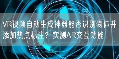 VR视频自动生成神器能否识别物体并添加热点标注？实测AR交互功能