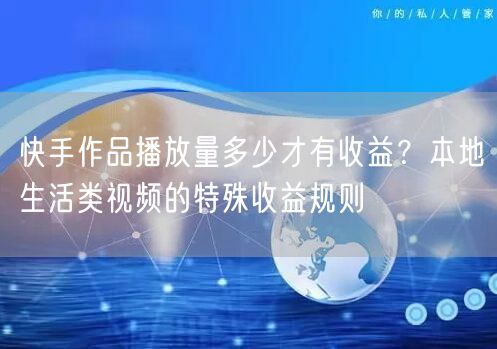 快手作品播放量多少才有收益？本地生活类视频的特殊收益规则
