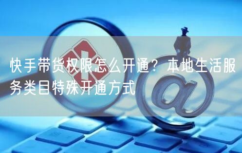 快手带货权限怎么开通？本地生活服务类目特殊开通方式