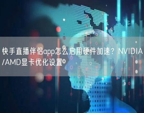 快手直播伴侣app怎么启用硬件加速？NVIDIA/AMD显卡优化设置