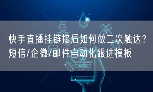 快手直播挂链接后如何做二次触达？短信/企微/邮件自动化跟进模板