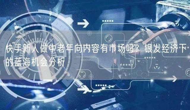 快手新人做中老年向内容有市场吗？银发经济下的蓝海机会分析