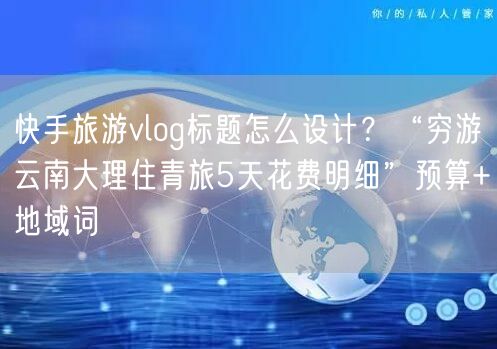 快手旅游vlog标题怎么设计？“穷游云南大理住青旅5天花费明细”预算+地域词