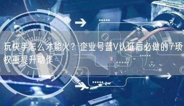 玩快手怎么才能火？企业号蓝V认证后必做的7项权重提升动作
