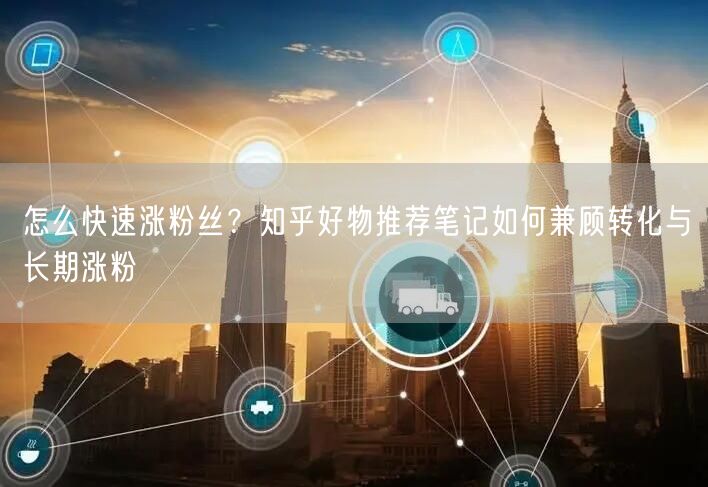 怎么快速涨粉丝？知乎好物推荐笔记如何兼顾转化与长期涨粉